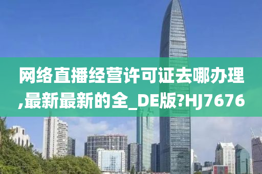 网络直播经营许可证去哪办理,最新最新的全_DE版?HJ7676