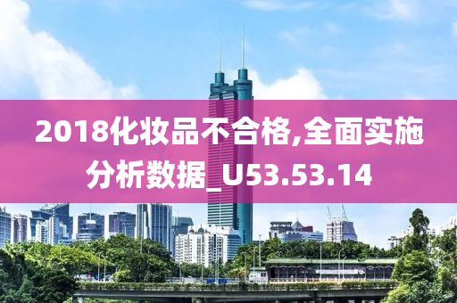 2018化妆品不合格,全面实施分析数据_U53.53.14