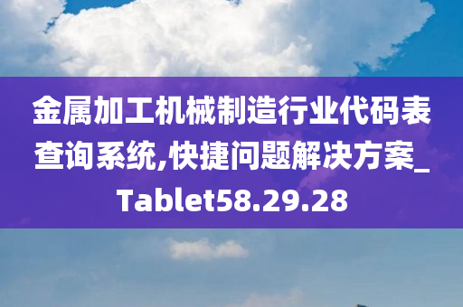 金属加工机械制造行业代码表查询系统,快捷问题解决方案_Tablet58.29.28