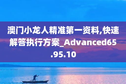 澳门小龙人精准第一资料,快速解答执行方案_Advanced65.95.10