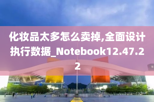 化妆品太多怎么卖掉,全面设计执行数据_Notebook12.47.22