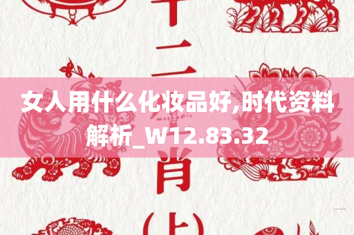 女人用什么化妆品好,时代资料解析_W12.83.32