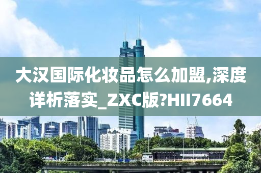 大汉国际化妆品怎么加盟,深度详析落实_ZXC版?HII7664