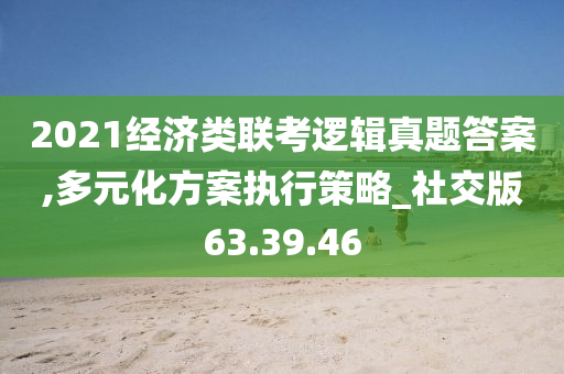 2021经济类联考逻辑真题答案,多元化方案执行策略_社交版63.39.46