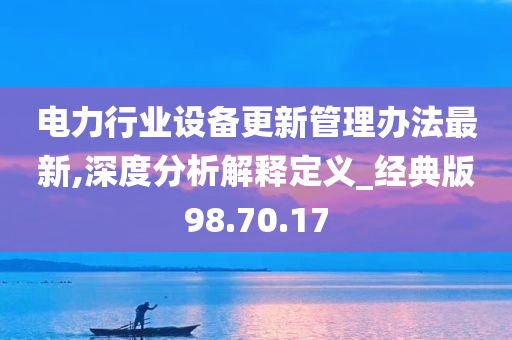 电力行业设备更新管理办法最新,深度分析解释定义_经典版98.70.17