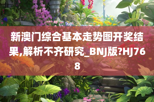 新澳门综合基本走势图开奖结果,解析不齐研究_BNJ版?HJ768