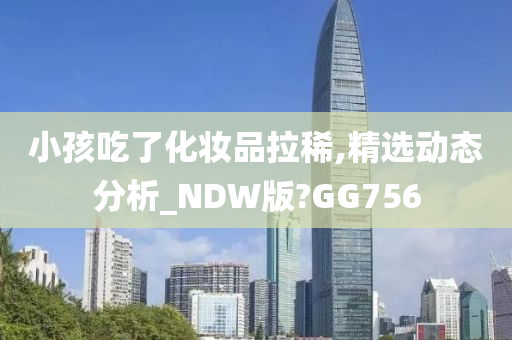 小孩吃了化妆品拉稀,精选动态分析_NDW版?GG756