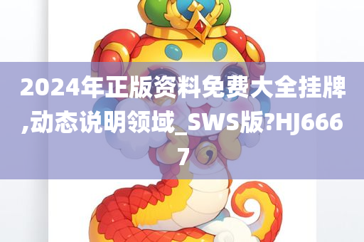 2024年正版资料免费大全挂牌,动态说明领域_SWS版?HJ6667