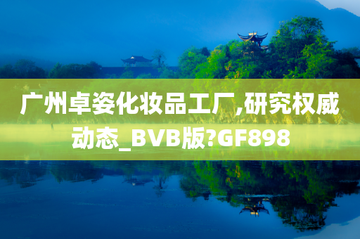 广州卓姿化妆品工厂,研究权威动态_BVB版?GF898