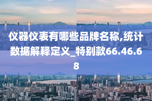 仪器仪表有哪些品牌名称,统计数据解释定义_特别款66.46.68