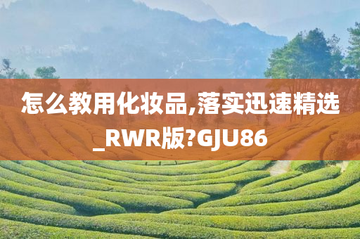 怎么教用化妆品,落实迅速精选_RWR版?GJU86