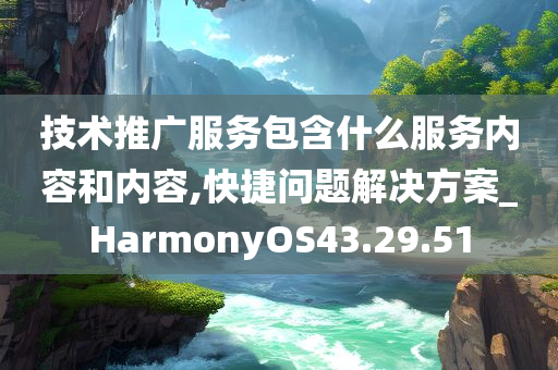 技术推广服务包含什么服务内容和内容,快捷问题解决方案_HarmonyOS43.29.51