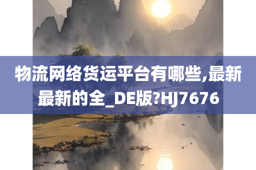 物流网络货运平台有哪些,最新最新的全_DE版?HJ7676