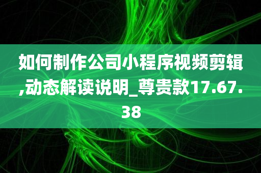 如何制作公司小程序视频剪辑,动态解读说明_尊贵款17.67.38