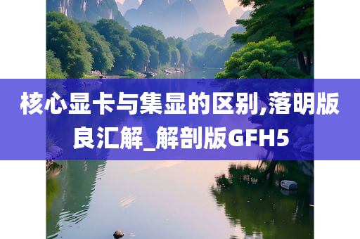 核心显卡与集显的区别,落明版良汇解_解剖版GFH5