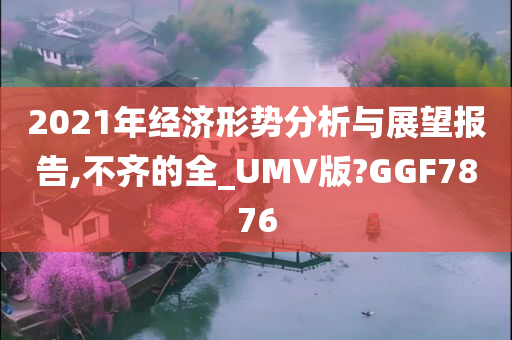 2021年经济形势分析与展望报告,不齐的全_UMV版?GGF7876