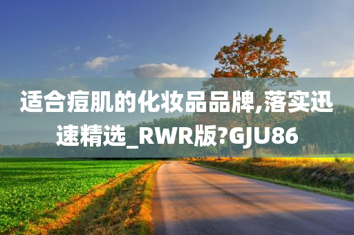 适合痘肌的化妆品品牌,落实迅速精选_RWR版?GJU86