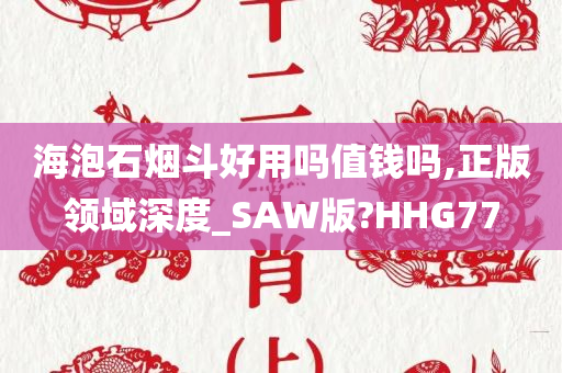 海泡石烟斗好用吗值钱吗,正版领域深度_SAW版?HHG77