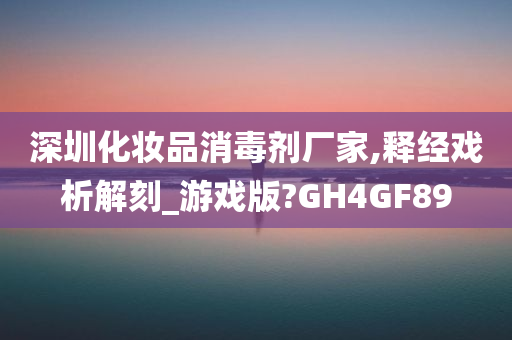 深圳化妆品消毒剂厂家,释经戏析解刻_游戏版?GH4GF89