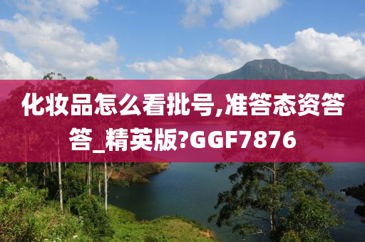 化妆品怎么看批号,准答态资答答_精英版?GGF7876