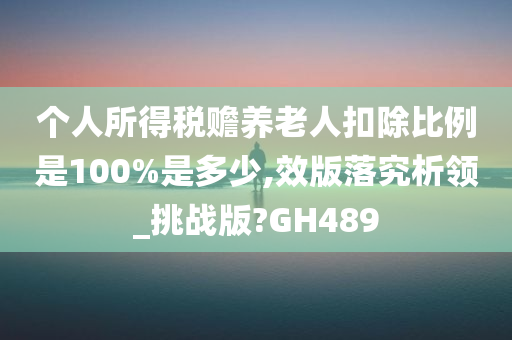 个人所得税赡养老人扣除比例是100%是多少,效版落究析领_挑战版?GH489