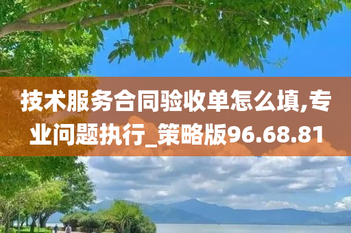 技术服务合同验收单怎么填,专业问题执行_策略版96.68.81