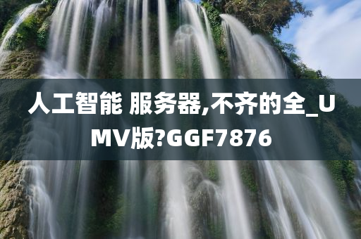 人工智能 服务器,不齐的全_UMV版?GGF7876