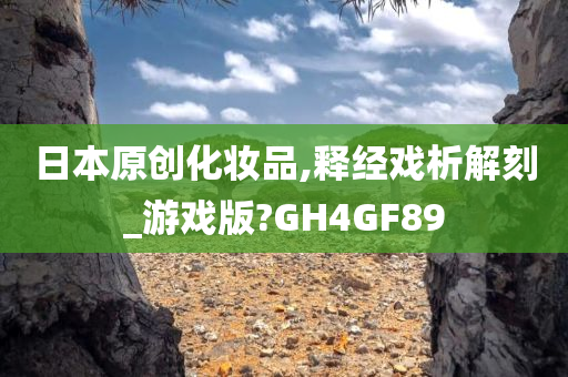 日本原创化妆品,释经戏析解刻_游戏版?GH4GF89