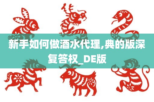 新手如何做酒水代理,典的版深复答权_DE版