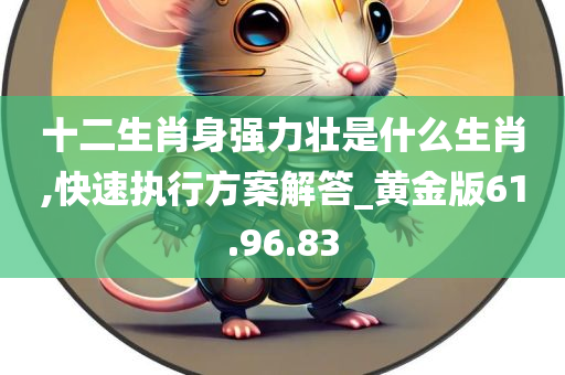 十二生肖身强力壮是什么生肖,快速执行方案解答_黄金版61.96.83