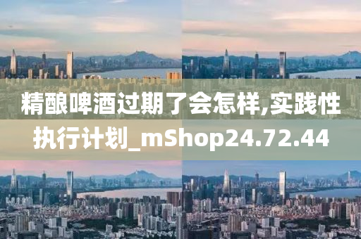 精酿啤酒过期了会怎样,实践性执行计划_mShop24.72.44