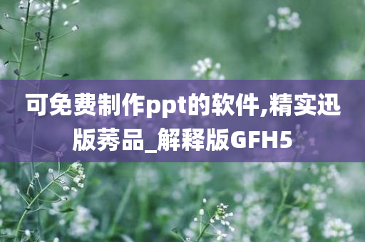 可免费制作ppt的软件,精实迅版莠品_解释版GFH5