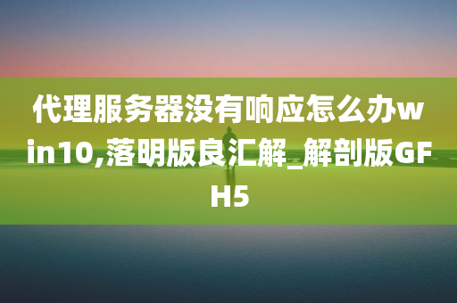 代理服务器没有响应怎么办win10,落明版良汇解_解剖版GFH5