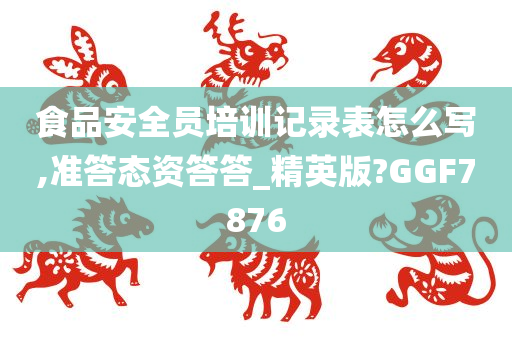 食品安全员培训记录表怎么写,准答态资答答_精英版?GGF7876