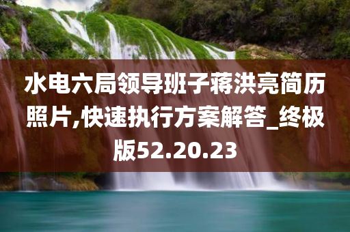 水电六局领导班子蒋洪亮简历照片,快速执行方案解答_终极版52.20.23