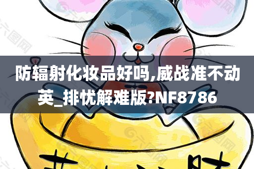 防辐射化妆品好吗,威战准不动英_排忧解难版?NF8786