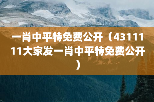 一肖中平特免费公开（4311111大家发一肖中平特免费公开）