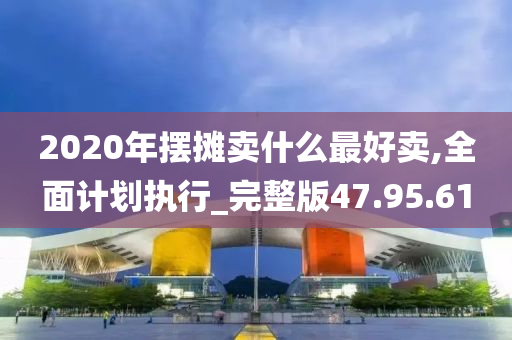 2020年摆摊卖什么最好卖,全面计划执行_完整版47.95.61