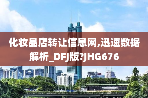 化妆品店转让信息网,迅速数据解析_DFJ版?JHG676