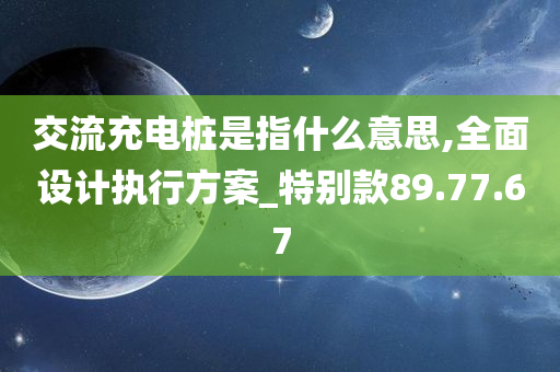 交流充电桩是指什么意思,全面设计执行方案_特别款89.77.67