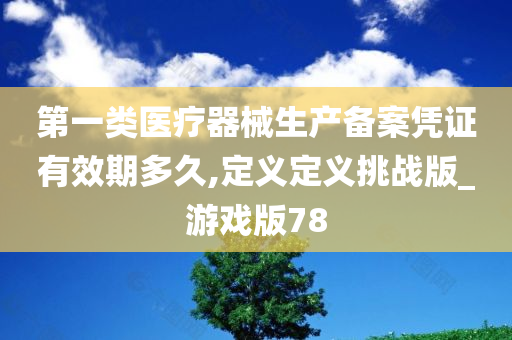 第一类医疗器械生产备案凭证有效期多久,定义定义挑战版_游戏版78