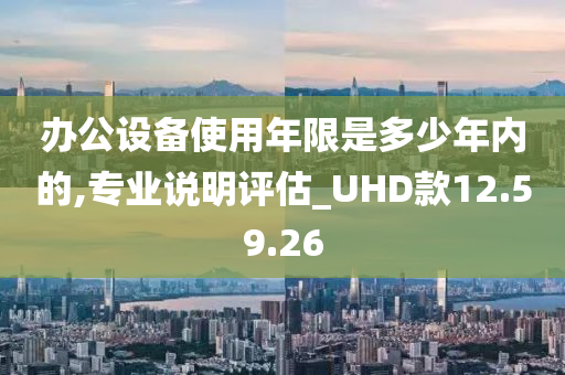 办公设备使用年限是多少年内的,专业说明评估_UHD款12.59.26