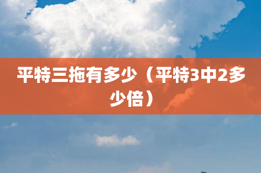 平特三拖有多少（平特3中2多少倍）