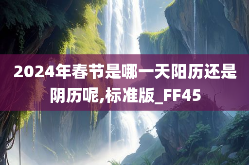 2024年春节是哪一天阳历还是阴历呢,标准版_FF45