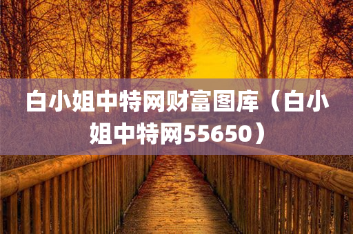 白小姐中特网财富图库（白小姐中特网55650）