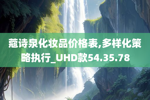 蔻诗泉化妆品价格表,多样化策略执行_UHD款54.35.78