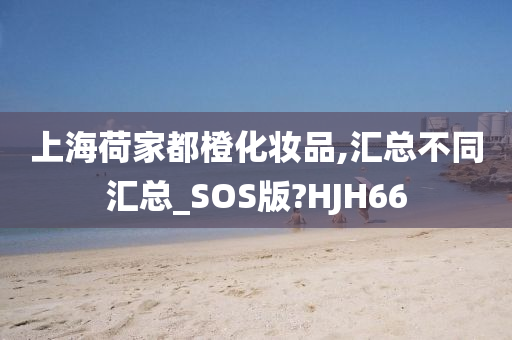 上海荷家都橙化妆品,汇总不同汇总_SOS版?HJH66