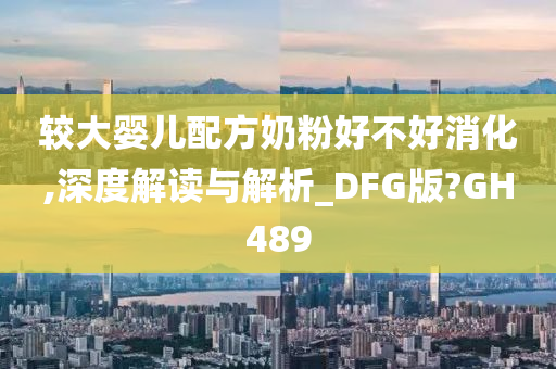 较大婴儿配方奶粉好不好消化,深度解读与解析_DFG版?GH489