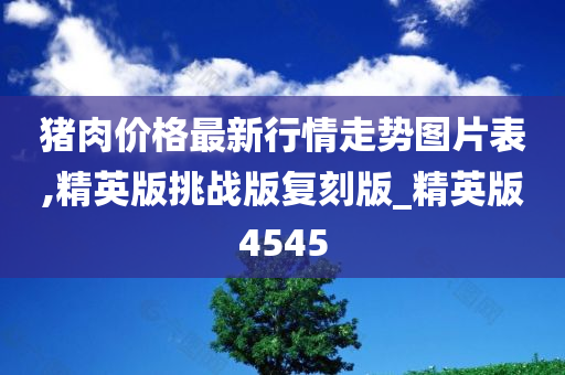 猪肉价格最新行情走势图片表,精英版挑战版复刻版_精英版4545