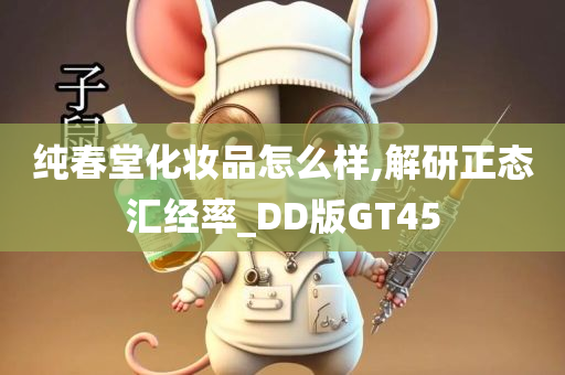 纯春堂化妆品怎么样,解研正态汇经率_DD版GT45